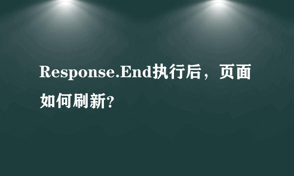 Response.End执行后，页面如何刷新？