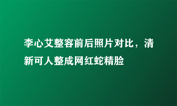 李心艾整容前后照片对比，清新可人整成网红蛇精脸 