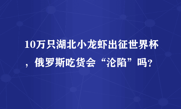 10万只湖北小龙虾出征世界杯，俄罗斯吃货会“沦陷”吗？