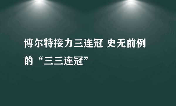 博尔特接力三连冠 史无前例的“三三连冠”