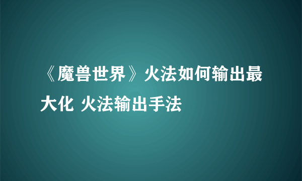 《魔兽世界》火法如何输出最大化 火法输出手法