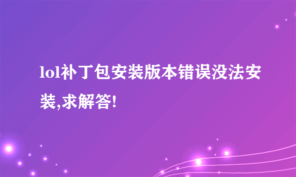 lol补丁包安装版本错误没法安装,求解答!