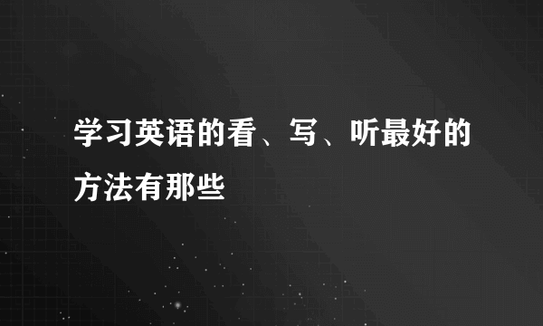 学习英语的看、写、听最好的方法有那些