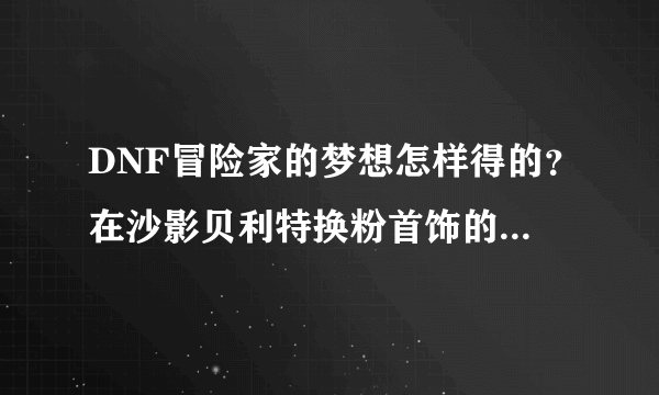 DNF冒险家的梦想怎样得的？在沙影贝利特换粉首饰的那个。怎么弄的？？？？