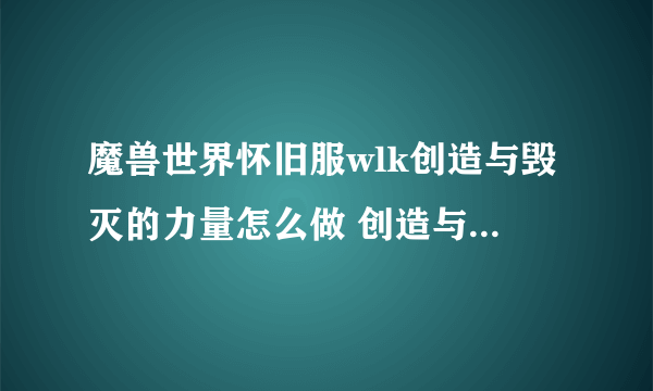 魔兽世界怀旧服wlk创造与毁灭的力量怎么做 创造与毁灭的力量任务完成攻略