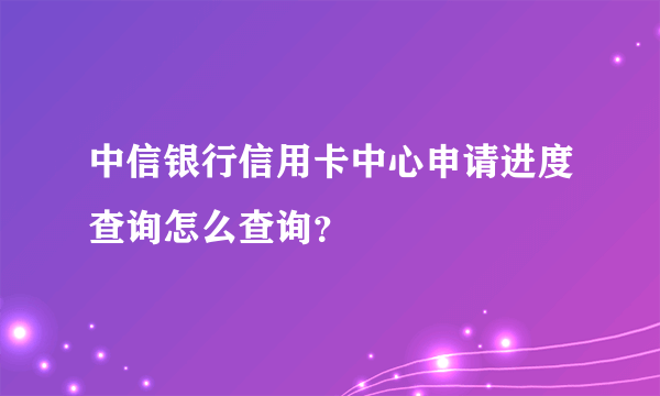 中信银行信用卡中心申请进度查询怎么查询？