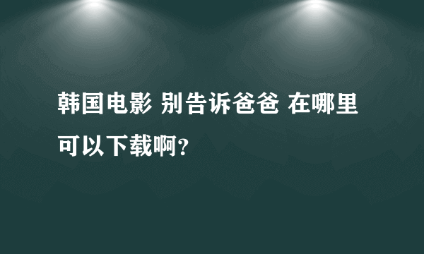 韩国电影 别告诉爸爸 在哪里可以下载啊？