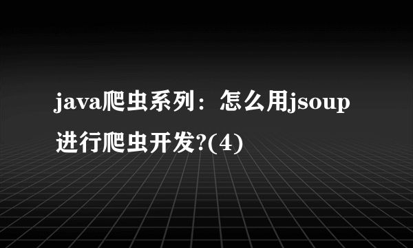 java爬虫系列：怎么用jsoup进行爬虫开发?(4)