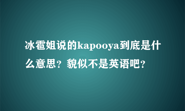 冰雹姐说的kapooya到底是什么意思？貌似不是英语吧？