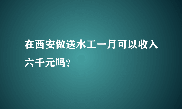 在西安做送水工一月可以收入六千元吗？