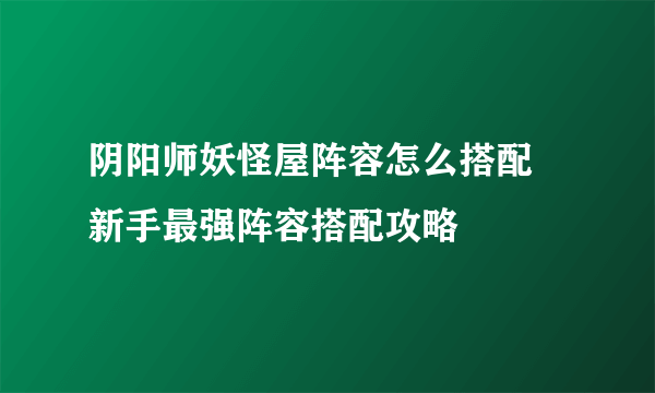 阴阳师妖怪屋阵容怎么搭配 新手最强阵容搭配攻略