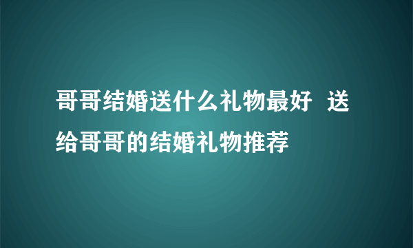 哥哥结婚送什么礼物最好  送给哥哥的结婚礼物推荐