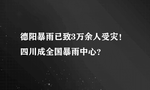 德阳暴雨已致3万余人受灾！四川成全国暴雨中心？