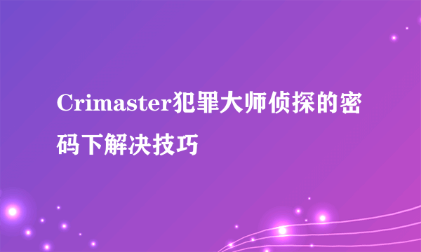 Crimaster犯罪大师侦探的密码下解决技巧