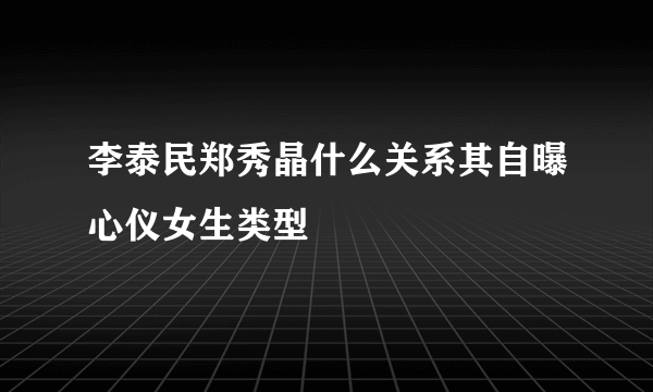 李泰民郑秀晶什么关系其自曝心仪女生类型