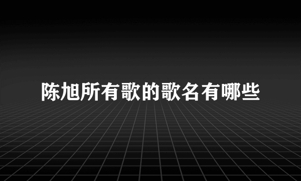 陈旭所有歌的歌名有哪些