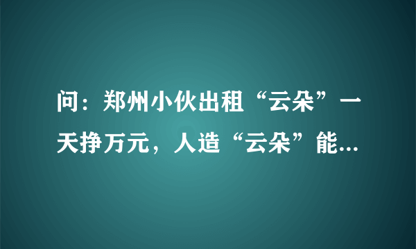 问：郑州小伙出租“云朵”一天挣万元，人造“云朵”能飞几百米高。（是什么意思）？