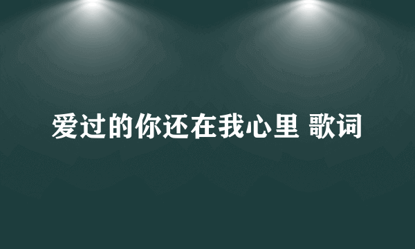 爱过的你还在我心里 歌词