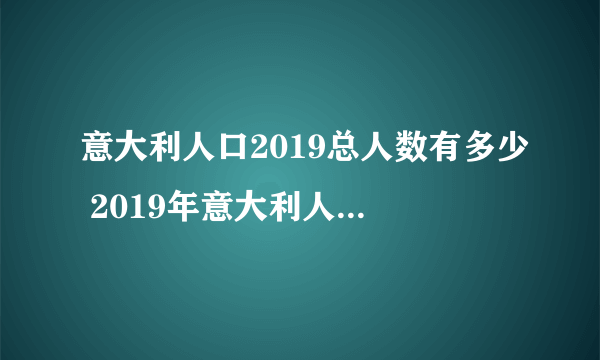 意大利人口2019总人数有多少 2019年意大利人口总数量