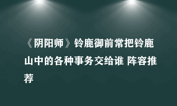 《阴阳师》铃鹿御前常把铃鹿山中的各种事务交给谁 阵容推荐