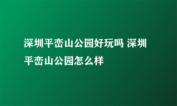 深圳平峦山公园好玩吗 深圳平峦山公园怎么样