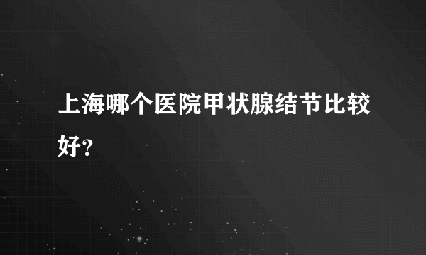 上海哪个医院甲状腺结节比较好？