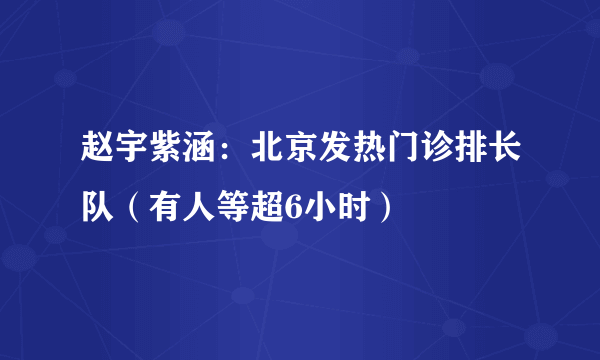 赵宇紫涵：北京发热门诊排长队（有人等超6小时）