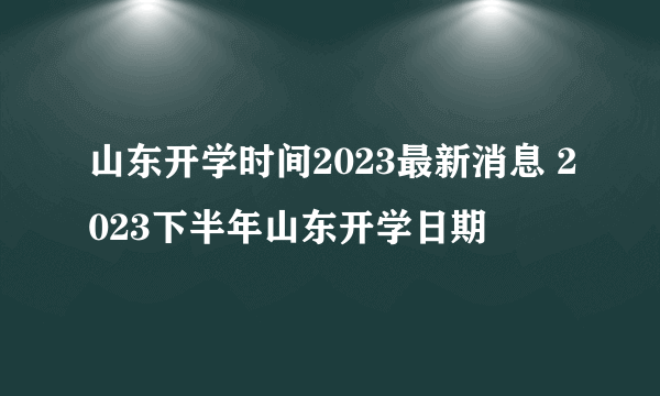 山东开学时间2023最新消息 2023下半年山东开学日期