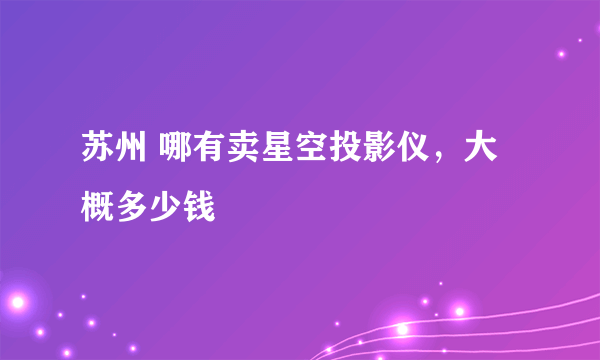 苏州 哪有卖星空投影仪，大概多少钱