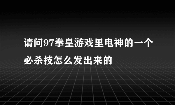 请问97拳皇游戏里电神的一个必杀技怎么发出来的