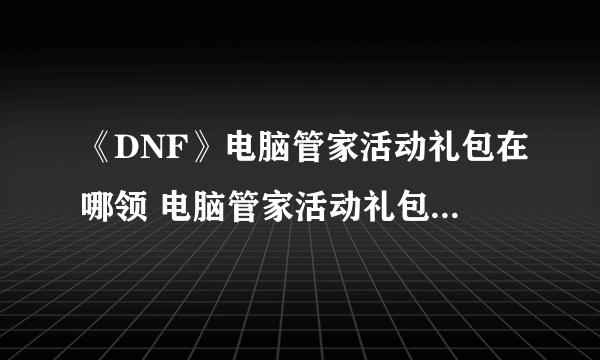 《DNF》电脑管家活动礼包在哪领 电脑管家活动礼包领取地址