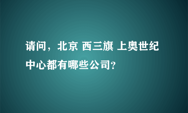 请问，北京 西三旗 上奥世纪中心都有哪些公司？