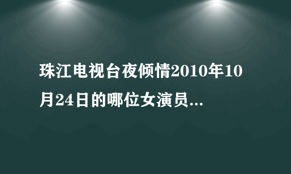 珠江电视台夜倾情2010年10月24日的哪位女演员叫什么名字