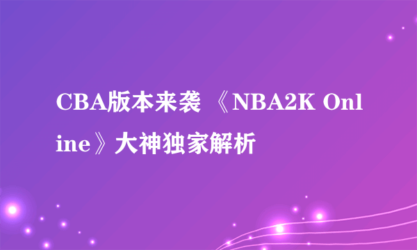 CBA版本来袭 《NBA2K Online》大神独家解析