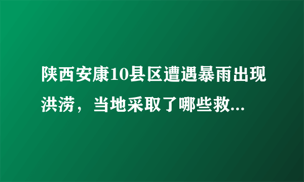 陕西安康10县区遭遇暴雨出现洪涝，当地采取了哪些救援举措？