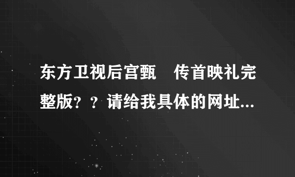 东方卫视后宫甄嬛传首映礼完整版？？请给我具体的网址，谢谢！！