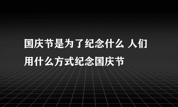 国庆节是为了纪念什么 人们用什么方式纪念国庆节