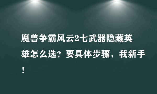 魔兽争霸风云2七武器隐藏英雄怎么选？要具体步骤，我新手！