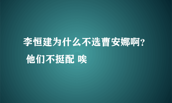 李恒建为什么不选曹安娜啊？ 他们不挺配 唉