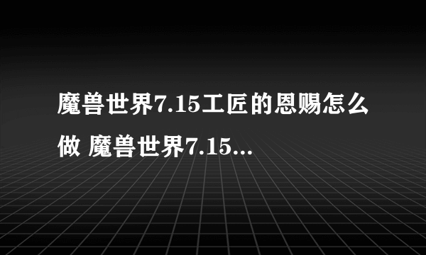 魔兽世界7.15工匠的恩赐怎么做 魔兽世界7.15工匠的恩赐作用介绍