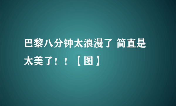 巴黎八分钟太浪漫了 简直是太美了！！【图】