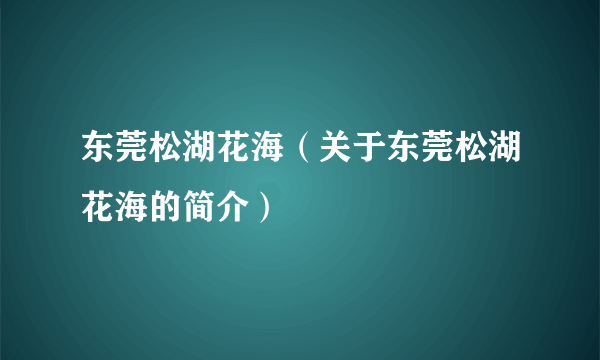 东莞松湖花海（关于东莞松湖花海的简介）