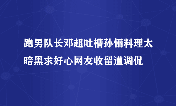 跑男队长邓超吐槽孙俪料理太暗黑求好心网友收留遭调侃