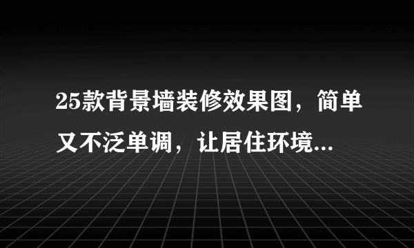 25款背景墙装修效果图，简单又不泛单调，让居住环境焕然一新！