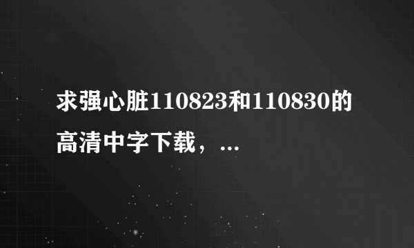 求强心脏110823和110830的高清中字下载，邮箱是sjsj19880824@163.com。