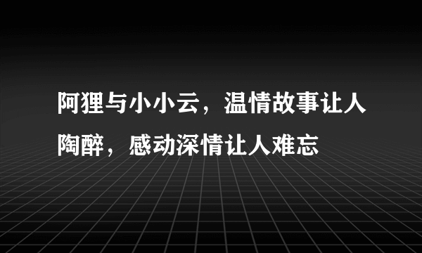 阿狸与小小云，温情故事让人陶醉，感动深情让人难忘