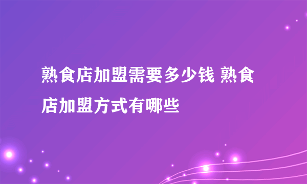 熟食店加盟需要多少钱 熟食店加盟方式有哪些