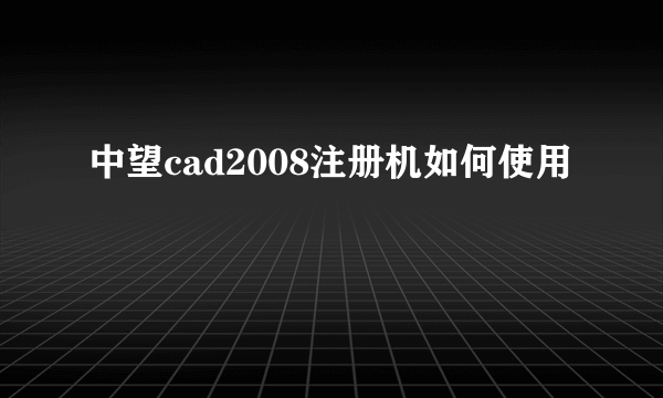 中望cad2008注册机如何使用