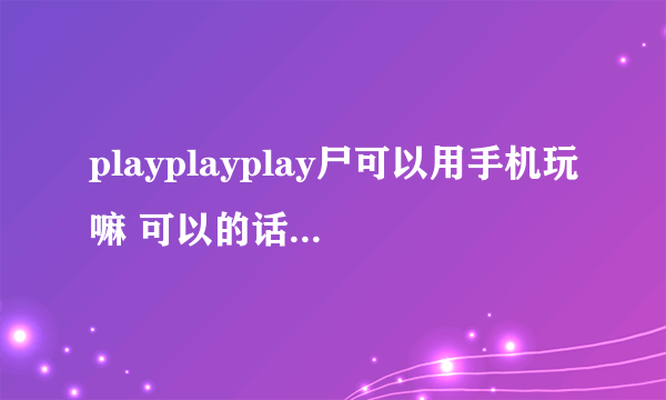 playplayplay尸可以用手机玩嘛 可以的话用什么模拟器？