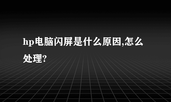 hp电脑闪屏是什么原因,怎么处理?